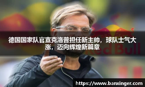 德国国家队官宣克洛普担任新主帅，球队士气大涨，迈向辉煌新篇章