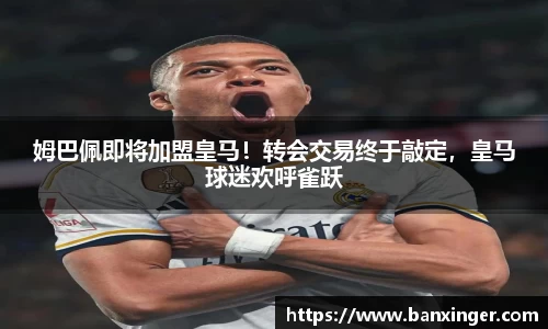 姆巴佩即将加盟皇马！转会交易终于敲定，皇马球迷欢呼雀跃