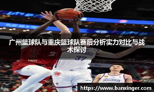 广州篮球队与重庆篮球队赛后分析实力对比与战术探讨
