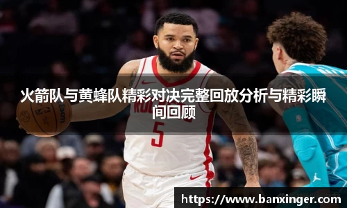 火箭队与黄蜂队精彩对决完整回放分析与精彩瞬间回顾