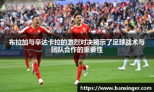 布拉加与辛达卡拉的激烈对决揭示了足球战术与团队合作的重要性