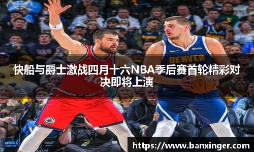 快船与爵士激战四月十六NBA季后赛首轮精彩对决即将上演