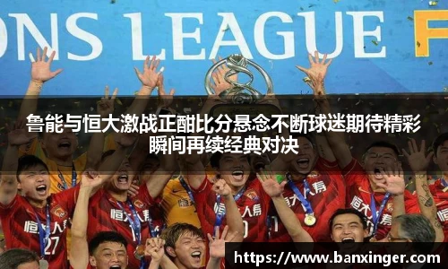 鲁能与恒大激战正酣比分悬念不断球迷期待精彩瞬间再续经典对决