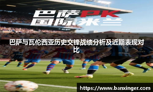 巴萨与瓦伦西亚历史交锋战绩分析及近期表现对比