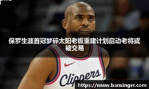 保罗生涯首冠梦碎太阳老板重建计划启动老将或被交易