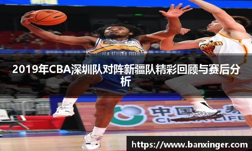 2019年CBA深圳队对阵新疆队精彩回顾与赛后分析