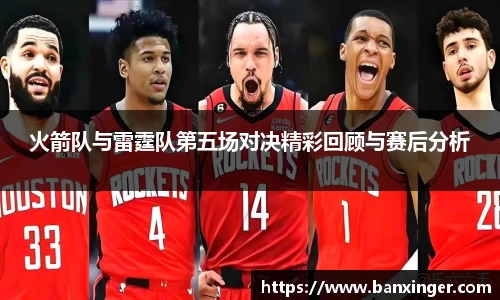 火箭队与雷霆队第五场对决精彩回顾与赛后分析